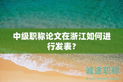 中级职称论文在浙江如何进行发表？