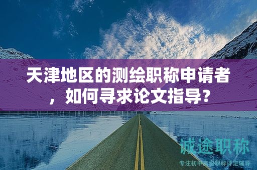 天津地区的测绘职称申请者，如何寻求论文指导？