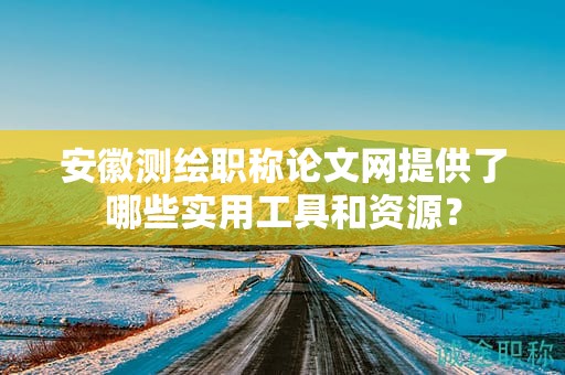 安徽测绘职称论文网提供了哪些实用工具和资源？