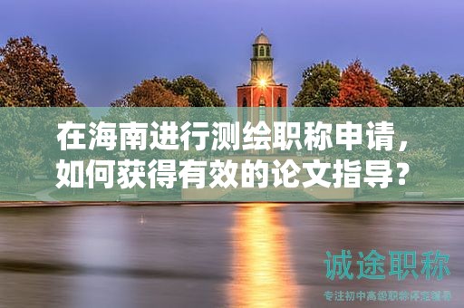 在海南进行测绘职称申请，如何获得有效的论文指导？