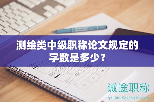 测绘类中级职称论文规定的字数是多少？