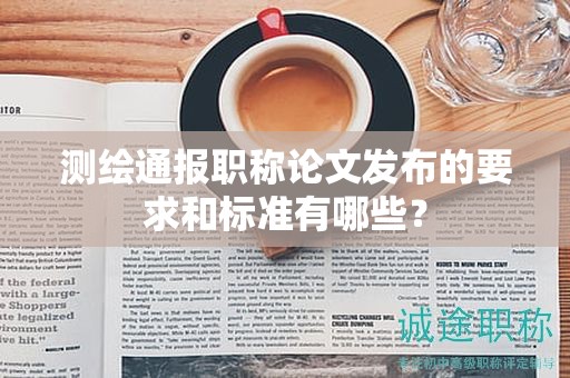 测绘通报职称论文发布的要求和标准有哪些？