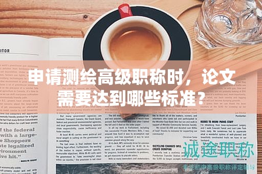 申请测绘高级职称时，论文需要达到哪些标准？