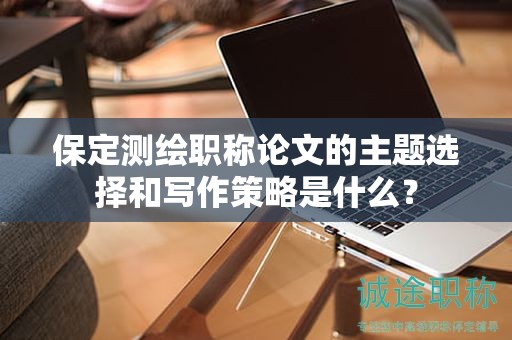 保定测绘职称论文的主题选择和写作策略是什么？