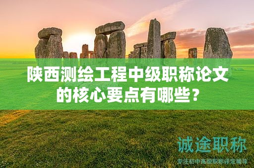 陕西测绘工程中级职称论文的核心要点有哪些？