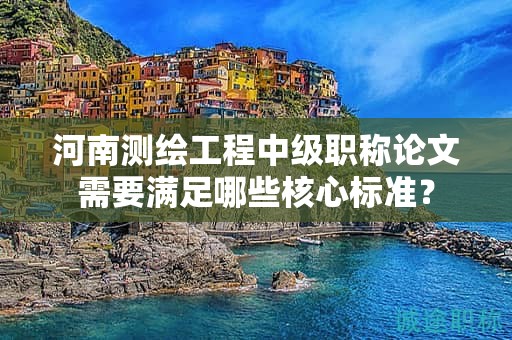 河南测绘工程中级职称论文需要满足哪些核心标准？