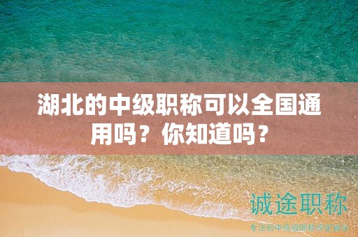 湖北的中级职称可以全国通用吗？你知道吗？