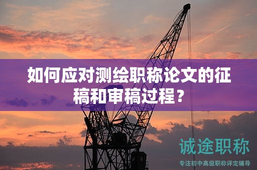 如何应对测绘职称论文的征稿和审稿过程？
