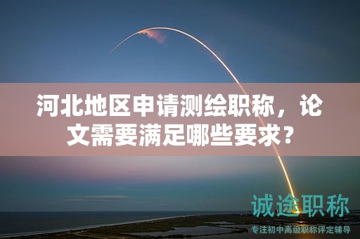 河北地区申请测绘职称，论文需要满足哪些要求？