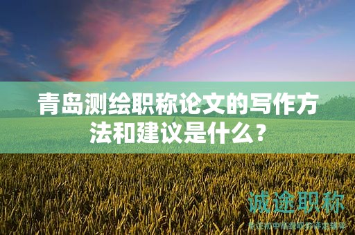 青岛测绘职称论文的写作方法和建议是什么？