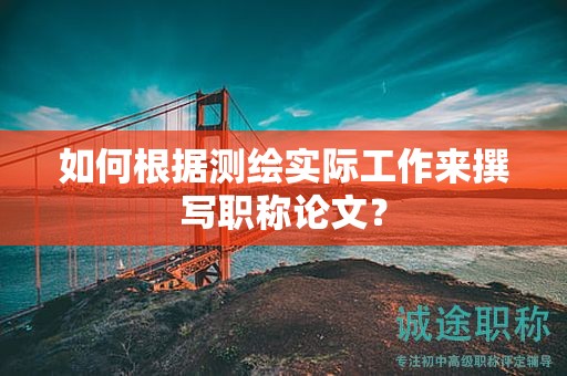 如何根据测绘实际工作来撰写职称论文？