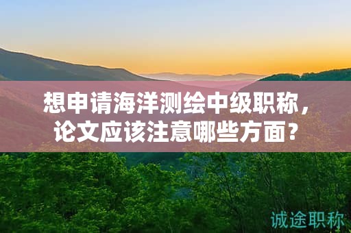 想申请海洋测绘中级职称，论文应该注意哪些方面？