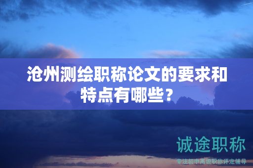 沧州测绘职称论文的要求和特点有哪些？