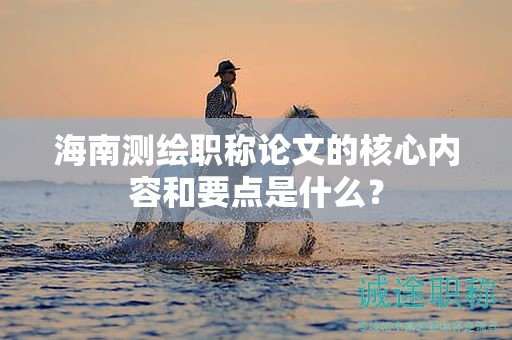 海南测绘职称论文的核心内容和要点是什么？