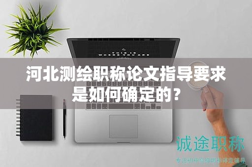 河北测绘职称论文指导要求是如何确定的？