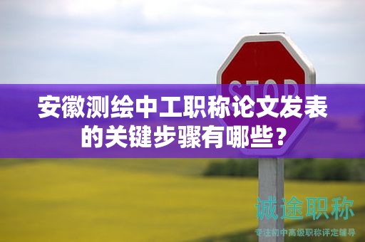 安徽测绘中工职称论文发表的关键步骤有哪些？