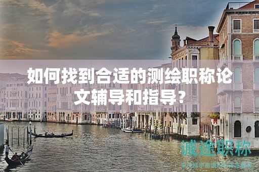 如何找到合适的测绘职称论文辅导和指导？
