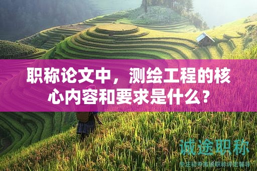 职称论文中，测绘工程的核心内容和要求是什么？