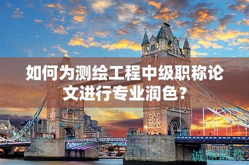 如何为测绘工程中级职称论文进行专业润色？