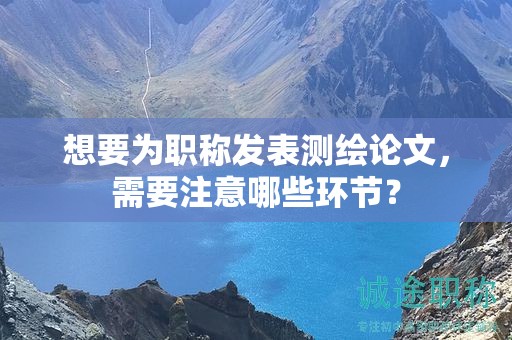 想要为职称发表测绘论文，需要注意哪些环节？