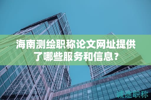 海南测绘职称论文网址提供了哪些服务和信息？