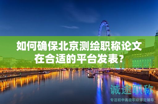 如何确保北京测绘职称论文在合适的平台发表？