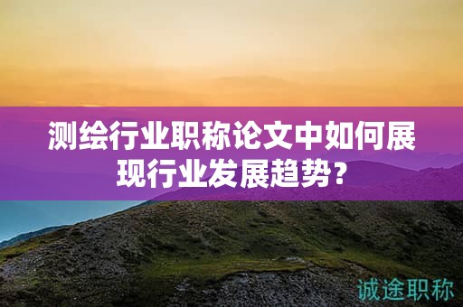 测绘行业职称论文中如何展现行业发展趋势？