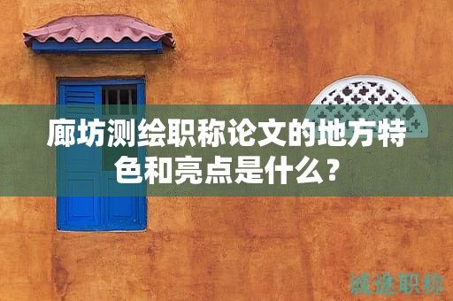 廊坊测绘职称论文的地方特色和亮点是什么？