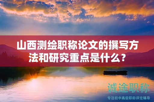 山西测绘职称论文的撰写方法和研究重点是什么？