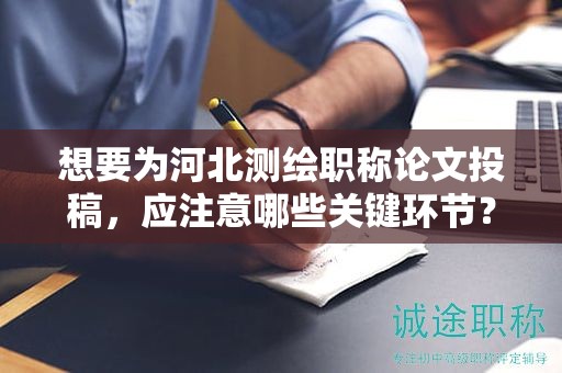 想要为河北测绘职称论文投稿，应注意哪些关键环节？