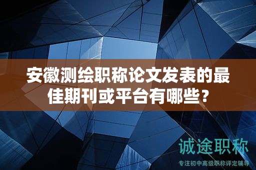 安徽测绘职称论文发表的最佳期刊或平台有哪些？