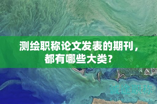 测绘职称论文发表的期刊，都有哪些大类？