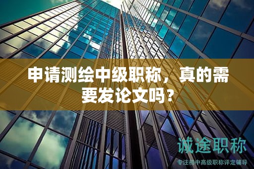 申请测绘中级职称，真的需要发论文吗？