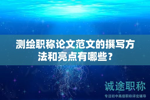 测绘职称论文范文的撰写方法和亮点有哪些？