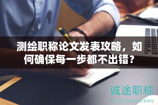 测绘职称论文发表攻略，如何确保每一步都不出错？