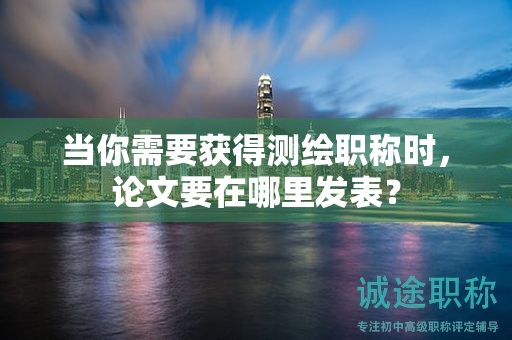 当你需要获得测绘职称时，论文要在哪里发表？