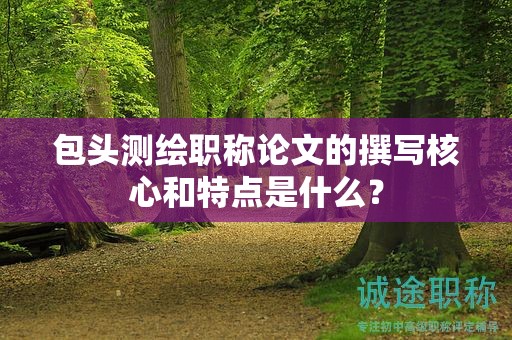 包头测绘职称论文的撰写核心和特点是什么？