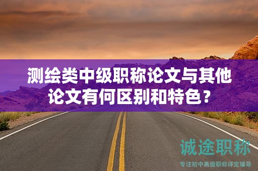 测绘类中级职称论文与其他论文有何区别和特色？
