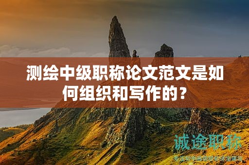 测绘中级职称论文范文是如何组织和写作的？