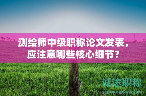 测绘师中级职称论文发表，应注意哪些核心细节？