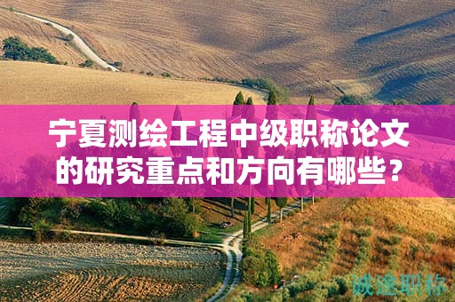 宁夏测绘工程中级职称论文的研究重点和方向有哪些？
