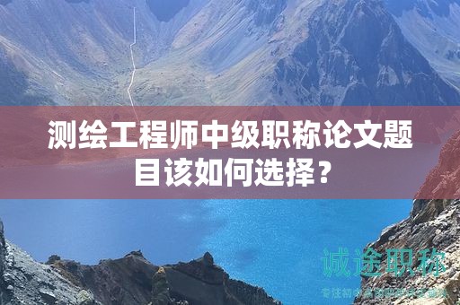 测绘工程师中级职称论文题目该如何选择？