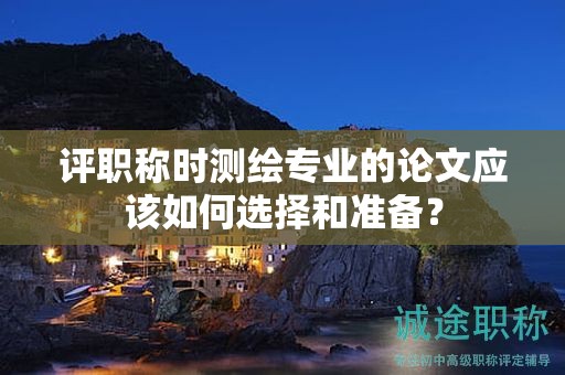 评职称时测绘专业的论文应该如何选择和准备？