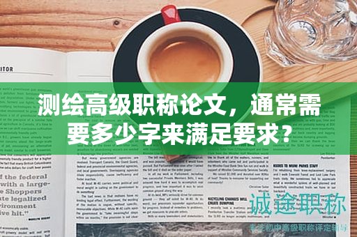 测绘高级职称论文，通常需要多少字来满足要求？