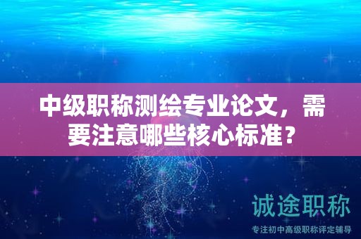 中级职称测绘专业论文，需要注意哪些核心标准？