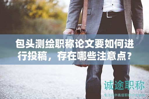 包头测绘职称论文要如何进行投稿，存在哪些注意点？