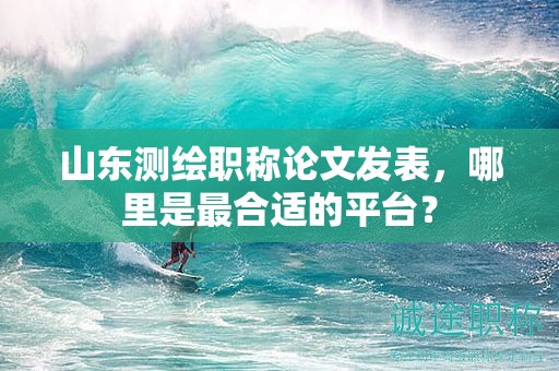 山东测绘职称论文发表，哪里是最合适的平台？