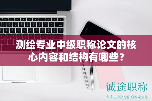 测绘专业中级职称论文的核心内容和结构有哪些？