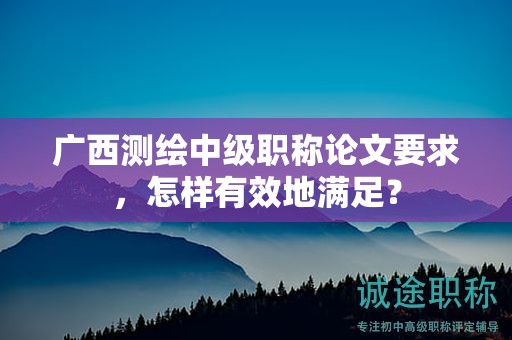 广西测绘中级职称论文要求，怎样有效地满足？