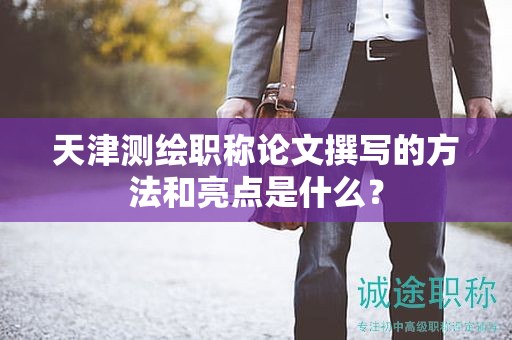 天津测绘职称论文撰写的方法和亮点是什么？